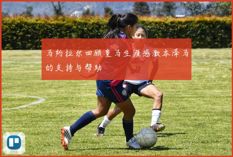 马约拉尔回顾皇马生涯感激本泽马的支持与帮助