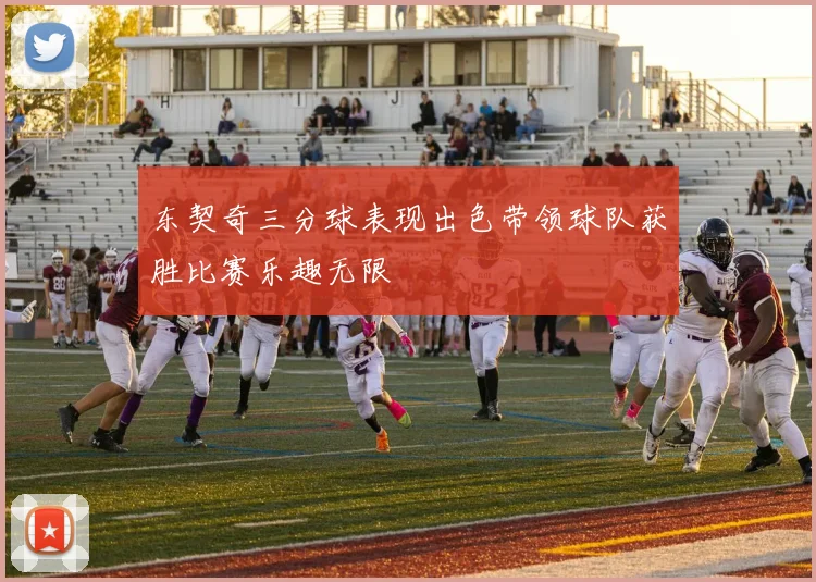 东契奇三分球表现出色带领球队获胜比赛乐趣无限