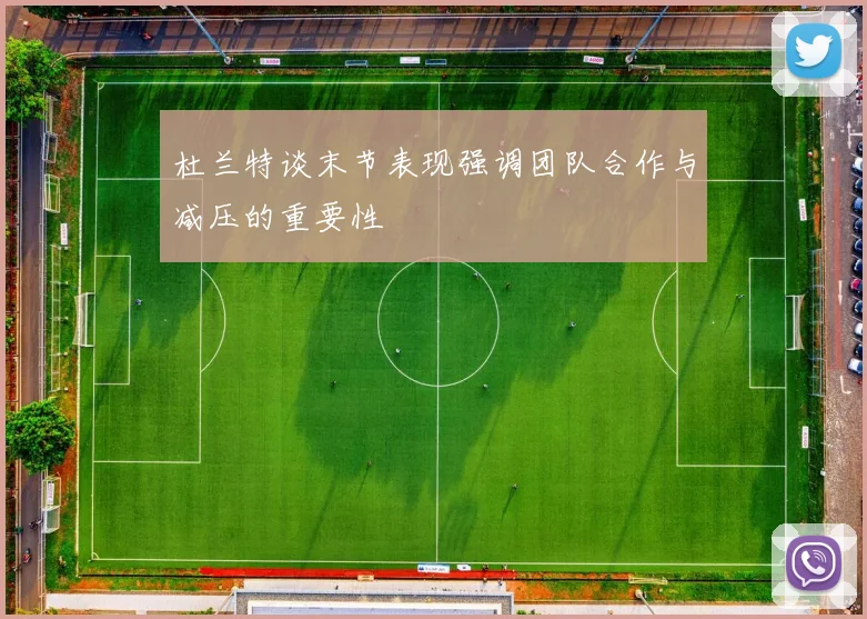 杜兰特谈末节表现强调团队合作与减压的重要性