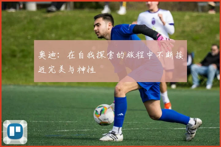 奥迪：在自我探索的旅程中不断接近完美与神性