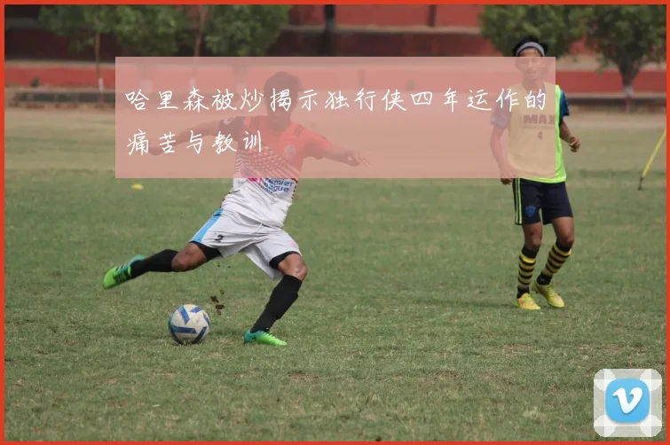 哈里森被炒揭示独行侠四年运作的痛苦与教训
