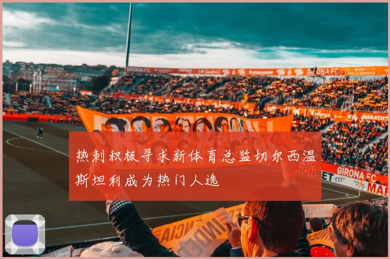 热刺积极寻求新体育总监切尔西温斯坦利成为热门人选