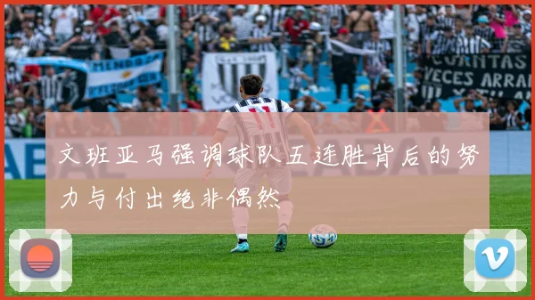 文班亚马强调球队五连胜背后的努力与付出绝非偶然