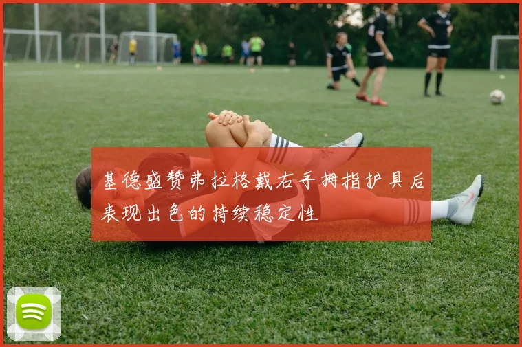 基德盛赞弗拉格戴右手拇指护具后表现出色的持续稳定性