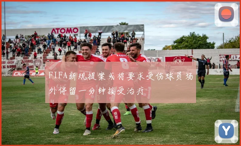FIFA新规提案或将要求受伤球员场外停留一分钟接受治疗