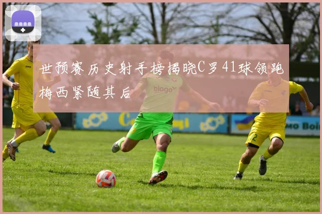 世预赛历史射手榜揭晓C罗41球领跑梅西紧随其后