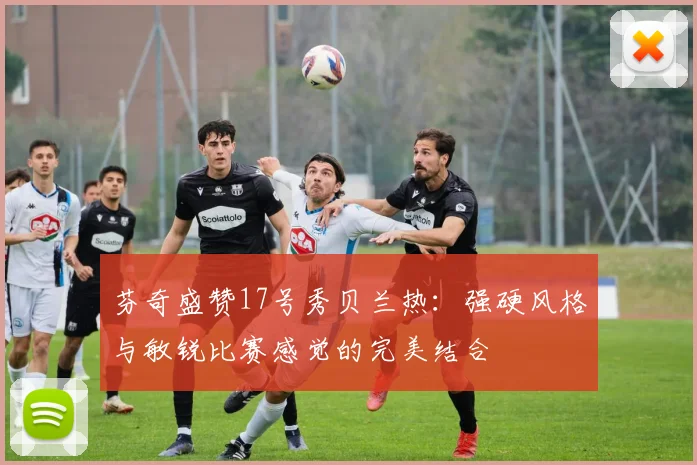 芬奇盛赞17号秀贝兰热：强硬风格与敏锐比赛感觉的完美结合