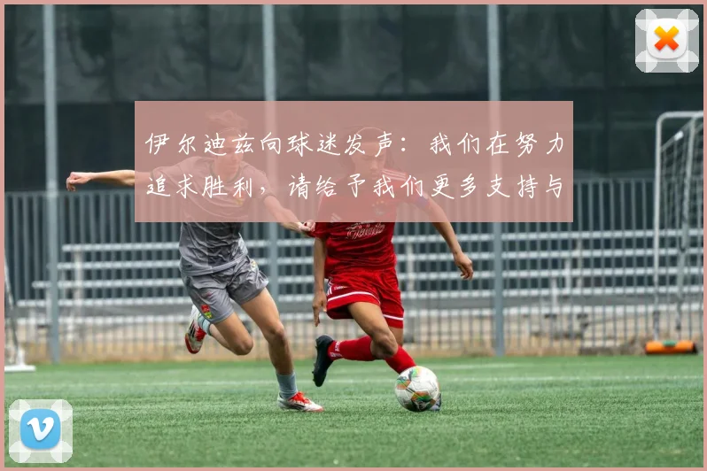 伊尔迪兹向球迷发声：我们在努力追求胜利，请给予我们更多支持与鼓励