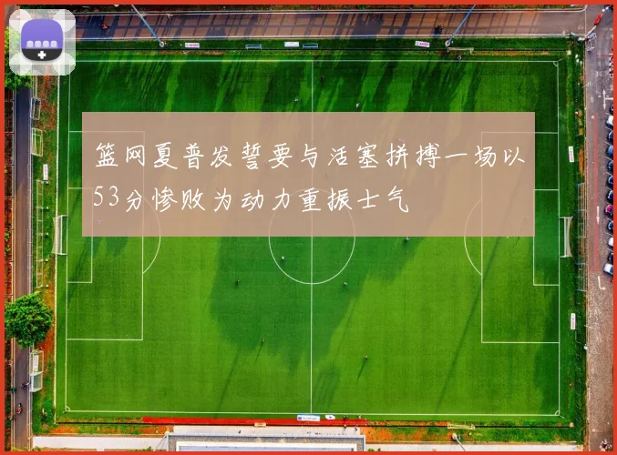 篮网夏普发誓要与活塞拼搏一场以53分惨败为动力重振士气