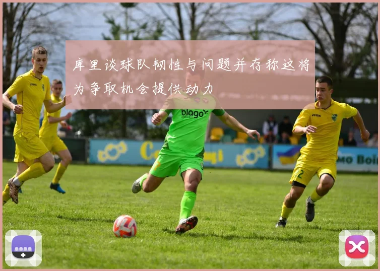 库里谈球队韧性与问题并存称这将为争取机会提供动力