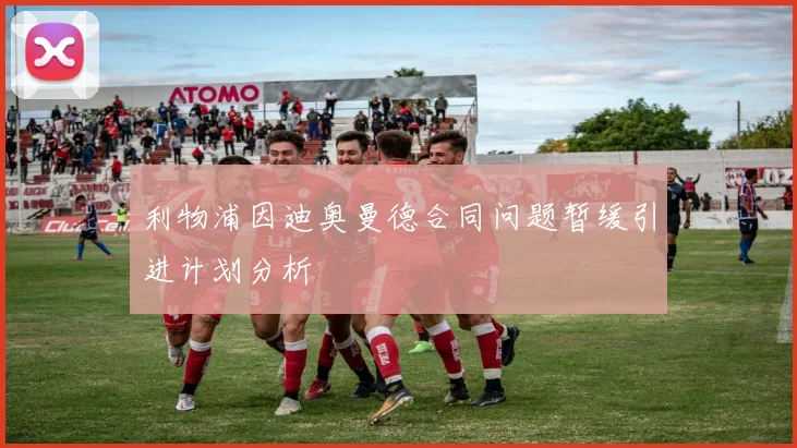 利物浦因迪奥曼德合同问题暂缓引进计划分析