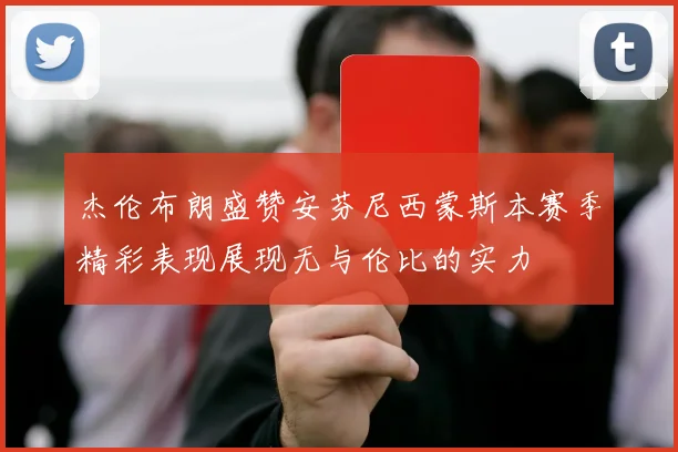 杰伦布朗盛赞安芬尼西蒙斯本赛季精彩表现展现无与伦比的实力