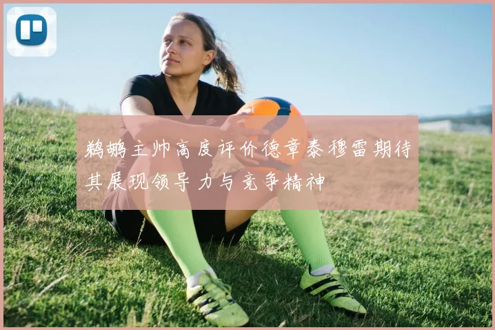 鹈鹕主帅高度评价德章泰穆雷期待其展现领导力与竞争精神