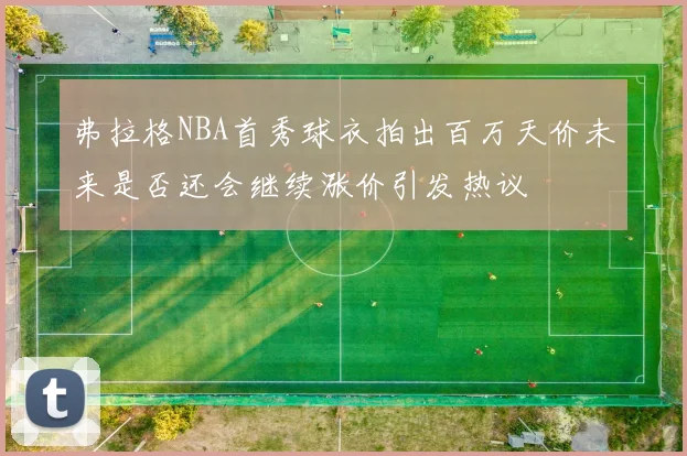 弗拉格NBA首秀球衣拍出百万天价未来是否还会继续涨价引发热议